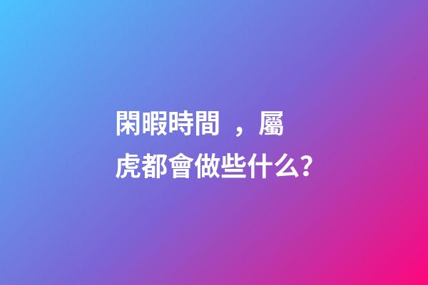 閑暇時間，屬虎都會做些什么？